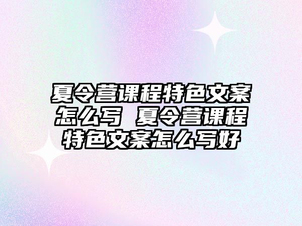 夏令營課程特色文案怎么寫 夏令營課程特色文案怎么寫好