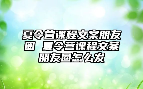 夏令營課程文案朋友圈 夏令營課程文案朋友圈怎么發