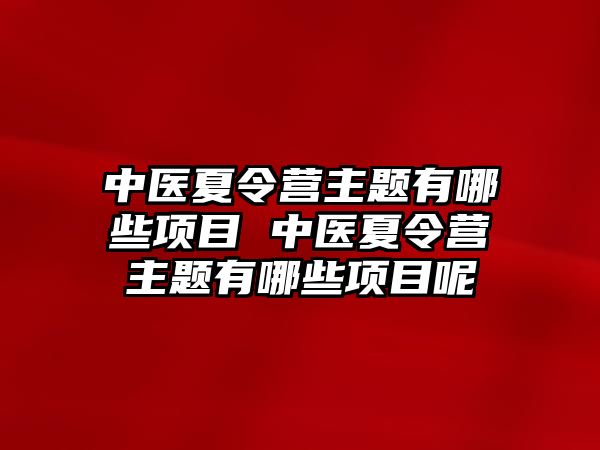 中醫夏令營主題有哪些項目 中醫夏令營主題有哪些項目呢