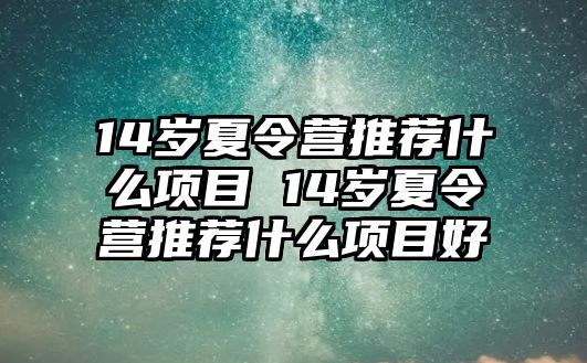 14歲夏令營推薦什么項目 14歲夏令營推薦什么項目好