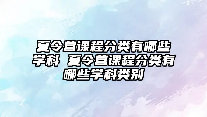 夏令營課程分類有哪些學科 夏令營課程分類有哪些學科類別