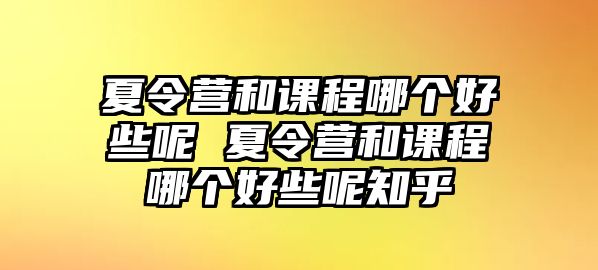 夏令營和課程哪個好些呢 夏令營和課程哪個好些呢知乎