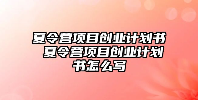 夏令營項目創業計劃書 夏令營項目創業計劃書怎么寫