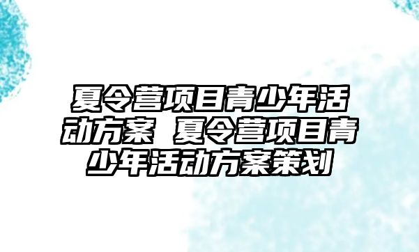 夏令營項目青少年活動方案 夏令營項目青少年活動方案策劃