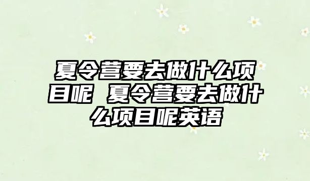 夏令營要去做什么項目呢 夏令營要去做什么項目呢英語