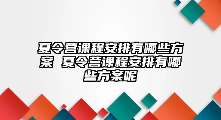 夏令營課程安排有哪些方案 夏令營課程安排有哪些方案呢