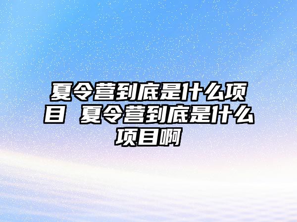 夏令營到底是什么項目 夏令營到底是什么項目啊