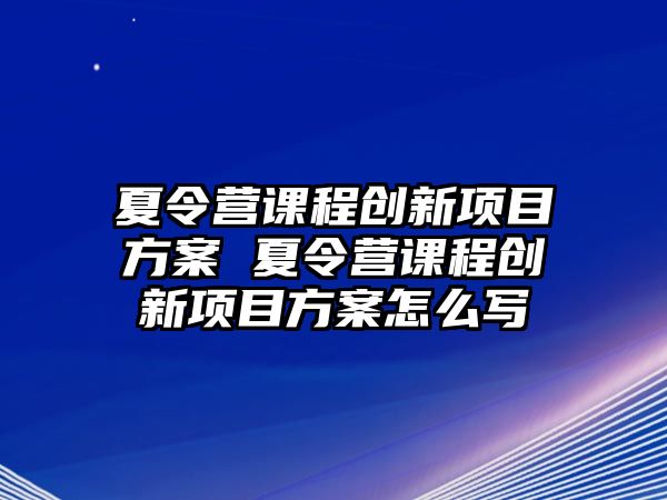 夏令營課程創(chuàng)新項目方案 夏令營課程創(chuàng)新項目方案怎么寫