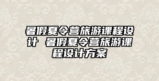 暑假夏令營旅游課程設計 暑假夏令營旅游課程設計方案