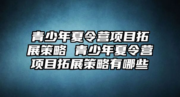 青少年夏令營(yíng)項(xiàng)目拓展策略 青少年夏令營(yíng)項(xiàng)目拓展策略有哪些