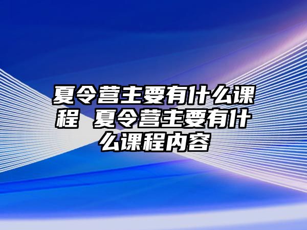 夏令營主要有什么課程 夏令營主要有什么課程內容