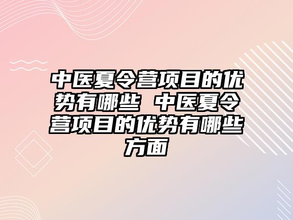 中醫夏令營項目的優勢有哪些 中醫夏令營項目的優勢有哪些方面