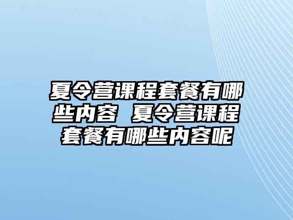 夏令營(yíng)課程套餐有哪些內(nèi)容 夏令營(yíng)課程套餐有哪些內(nèi)容呢