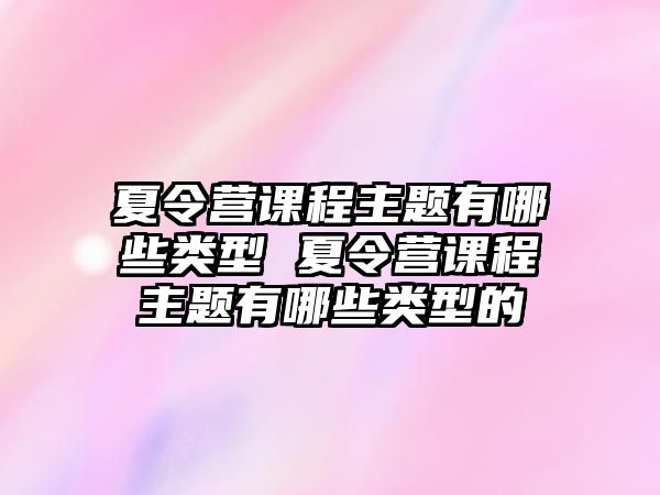 夏令營(yíng)課程主題有哪些類(lèi)型 夏令營(yíng)課程主題有哪些類(lèi)型的