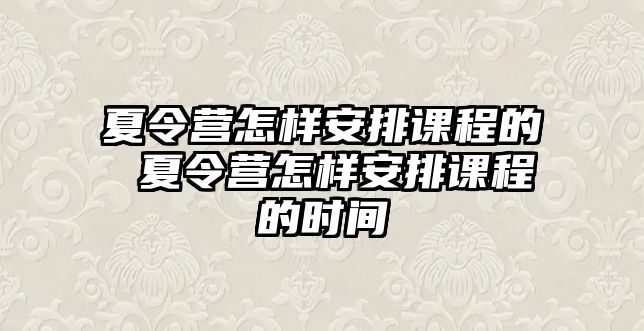 夏令營怎樣安排課程的 夏令營怎樣安排課程的時間