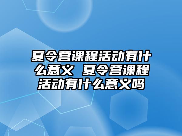 夏令營(yíng)課程活動(dòng)有什么意義 夏令營(yíng)課程活動(dòng)有什么意義嗎