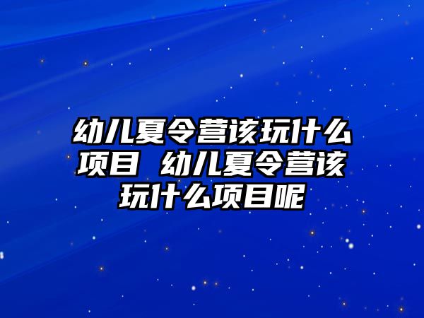 幼兒夏令營該玩什么項目 幼兒夏令營該玩什么項目呢