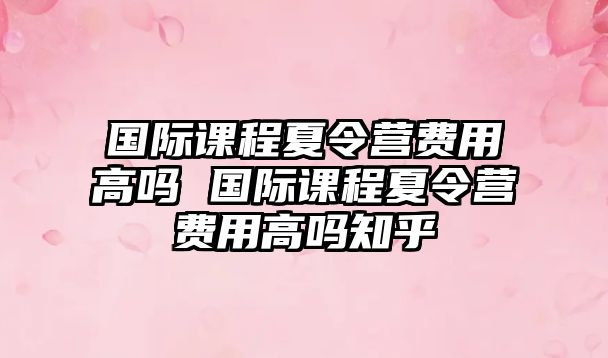 國際課程夏令營費用高嗎 國際課程夏令營費用高嗎知乎