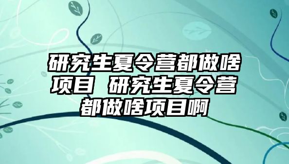 研究生夏令營都做啥項目 研究生夏令營都做啥項目啊