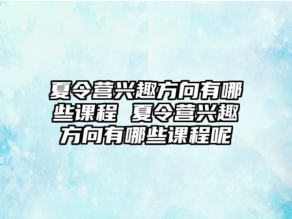 夏令營興趣方向有哪些課程 夏令營興趣方向有哪些課程呢