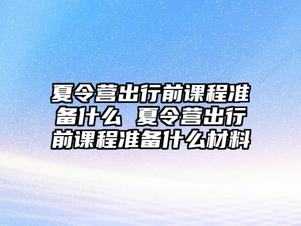 夏令營出行前課程準備什么 夏令營出行前課程準備什么材料