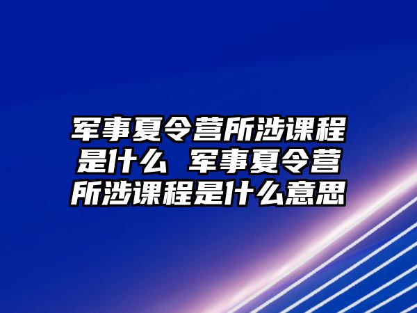 軍事夏令營所涉課程是什么 軍事夏令營所涉課程是什么意思