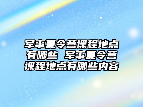 軍事夏令營課程地點有哪些 軍事夏令營課程地點有哪些內容