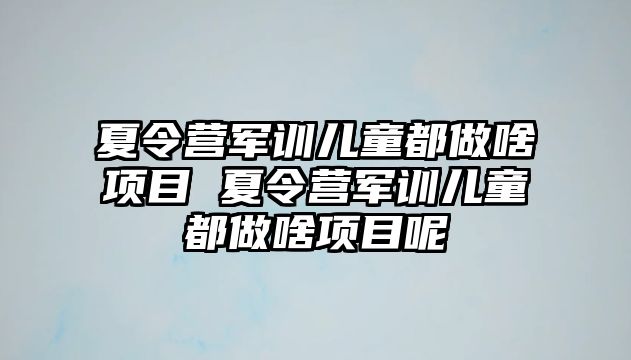 夏令營軍訓兒童都做啥項目 夏令營軍訓兒童都做啥項目呢