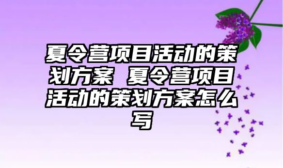 夏令營項目活動的策劃方案 夏令營項目活動的策劃方案怎么寫