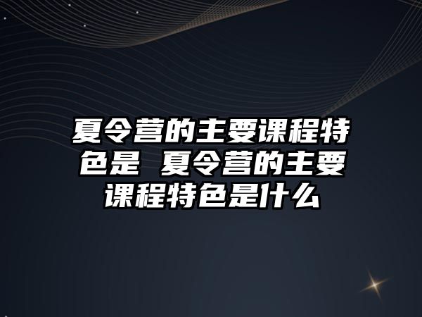 夏令營的主要課程特色是 夏令營的主要課程特色是什么