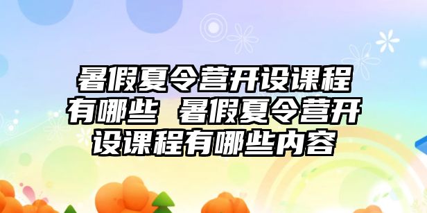 暑假夏令營開設課程有哪些 暑假夏令營開設課程有哪些內容