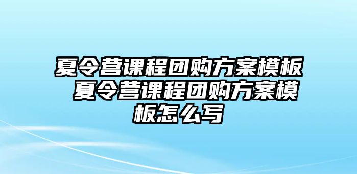 夏令營課程團購方案模板 夏令營課程團購方案模板怎么寫