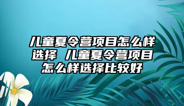 兒童夏令營項目怎么樣選擇 兒童夏令營項目怎么樣選擇比較好