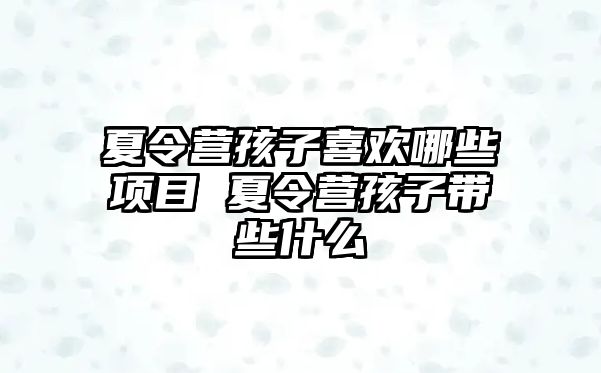 夏令營孩子喜歡哪些項目 夏令營孩子帶些什么