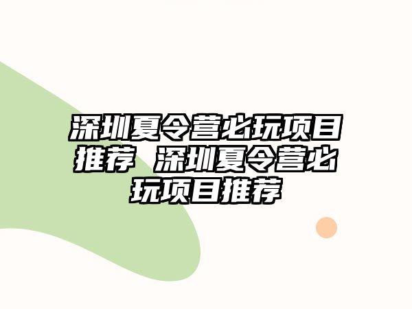 深圳夏令營必玩項目推薦 深圳夏令營必玩項目推薦