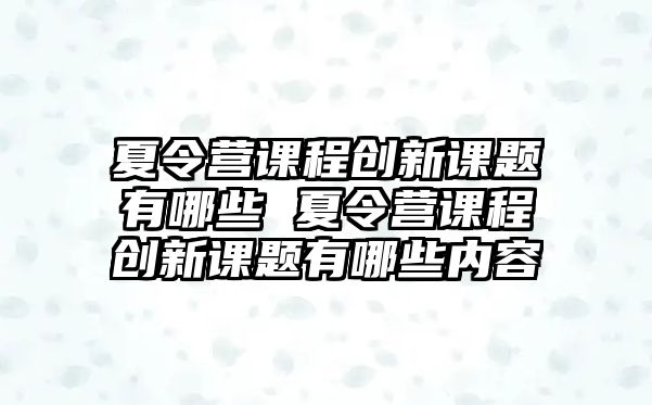 夏令營課程創新課題有哪些 夏令營課程創新課題有哪些內容