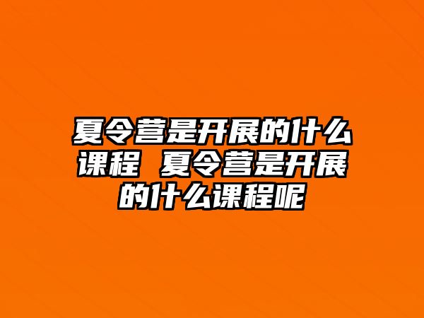 夏令營是開展的什么課程 夏令營是開展的什么課程呢