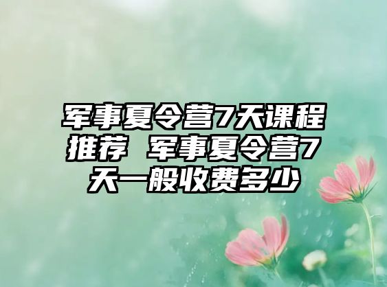 軍事夏令營7天課程推薦 軍事夏令營7天一般收費(fèi)多少