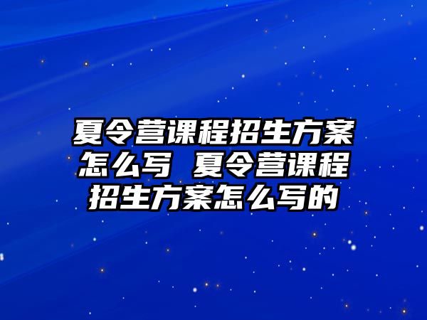 夏令營(yíng)課程招生方案怎么寫(xiě) 夏令營(yíng)課程招生方案怎么寫(xiě)的