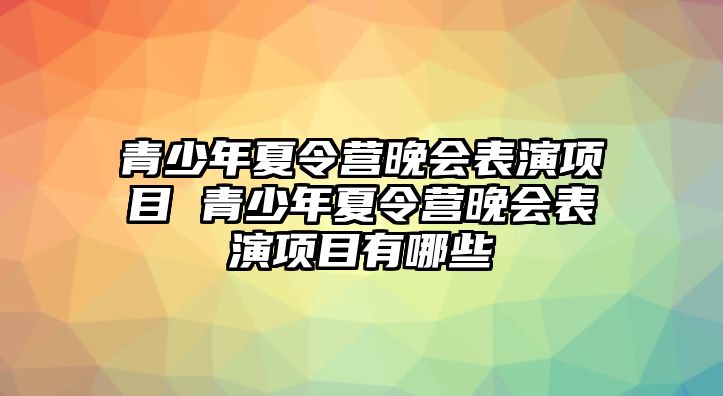 青少年夏令營晚會表演項目 青少年夏令營晚會表演項目有哪些