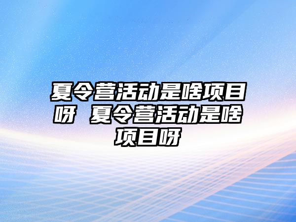 夏令營活動是啥項目呀 夏令營活動是啥項目呀