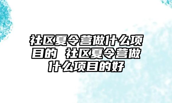 社區夏令營做什么項目的 社區夏令營做什么項目的好