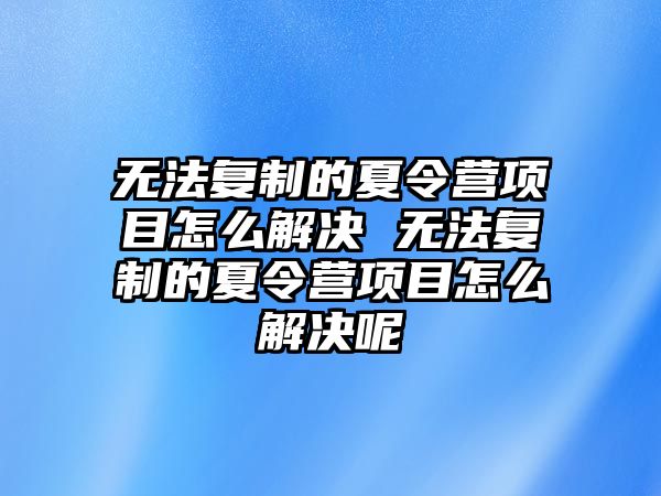 無法復制的夏令營項目怎么解決 無法復制的夏令營項目怎么解決呢