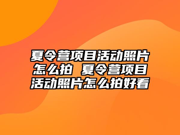 夏令營項目活動照片怎么拍 夏令營項目活動照片怎么拍好看