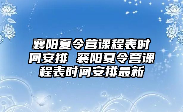 襄陽夏令營課程表時間安排 襄陽夏令營課程表時間安排最新