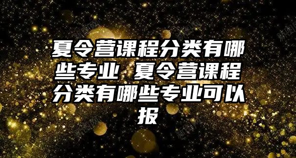 夏令營課程分類有哪些專業 夏令營課程分類有哪些專業可以報