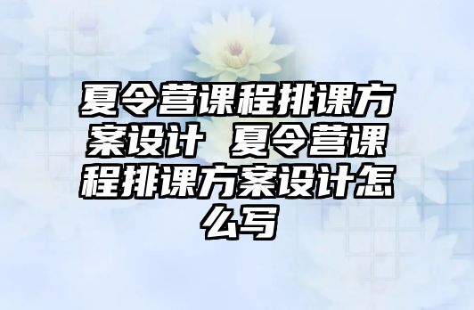 夏令營課程排課方案設計 夏令營課程排課方案設計怎么寫