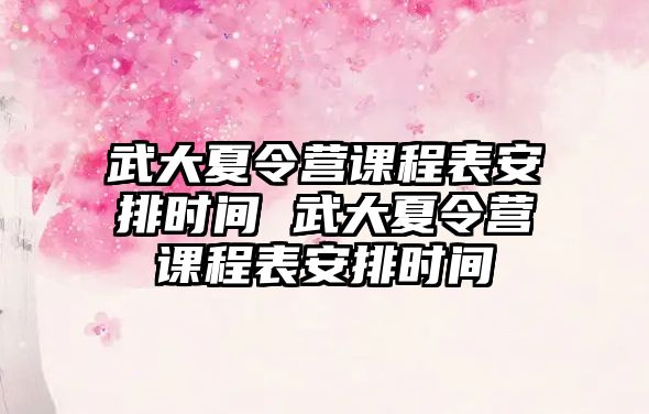 武大夏令營課程表安排時間 武大夏令營課程表安排時間