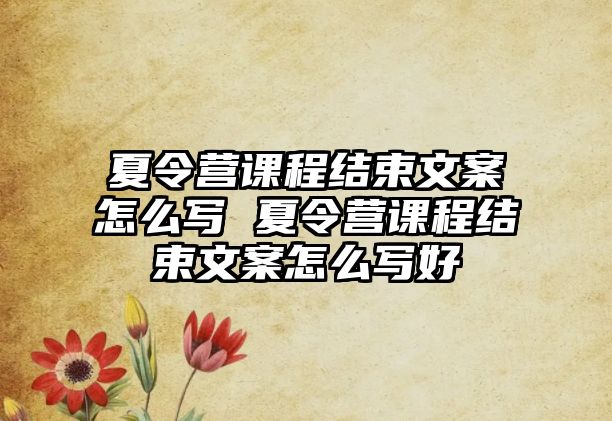 夏令營課程結束文案怎么寫 夏令營課程結束文案怎么寫好