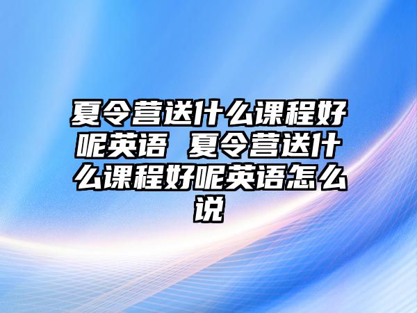 夏令營送什么課程好呢英語 夏令營送什么課程好呢英語怎么說